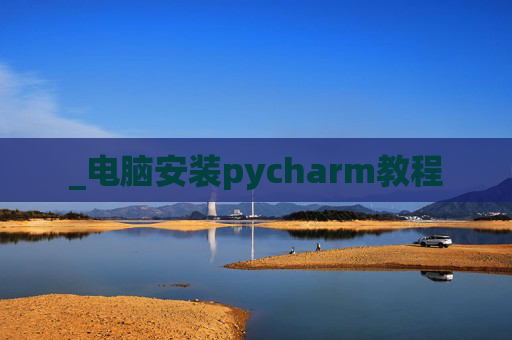 _电脑安装pycharm教程 _电脑安装pycharm教程